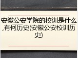 安徽公安学院的校训是什么,有何历史(安徽公安校训历史)