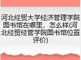 河北经贸大学经济管理学院图书馆在哪里，怎么样(河北经贸经管学院图书馆位置评价)