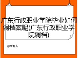 广东行政职业学院毕业如何调档案呢(广东行政职业学院调档)