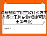 福建警察学院主攻什么方向有哪些王牌专业(福建警院王牌专业)