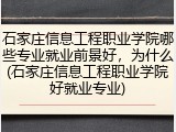 石家庄信息工程职业学院哪些专业就业前景好，为什么(石家庄信息工程职业学院好就业专业)