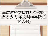 重庆财经学院有几个校区,有多少人(重庆财经学院校区人数)
