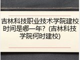 吉林科技职业技术学院建校时间是哪一年？(吉林科技学院何时建校)