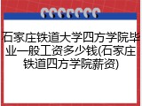 石家庄铁道大学四方学院毕业一般工资多少钱(石家庄铁道四方学院薪资)