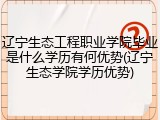 辽宁生态工程职业学院毕业是什么学历有何优势(辽宁生态学院学历优势)