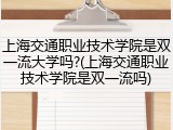 上海交通职业技术学院是双一流大学吗?(上海交通职业技术学院是双一流吗)