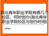 湖北青年职业学院有哪几个校区，何时创办(湖北青年职业学院校区与创办时间)