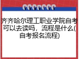齐齐哈尔理工职业学院自考可以去读吗，流程是什么(自考报名流程)