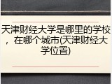 天津财经大学是哪里的学校，在哪个城市(天津财经大学位置)