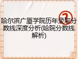 哈尔滨广厦学院历年录取分数线深度分析(哈院分数线解析)