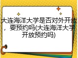 大连海洋大学是否对外开放，要预约吗(大连海洋大学开放预约吗)