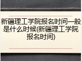 新疆理工学院报名时间一般是什么时候(新疆理工学院报名时间)