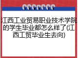 江西工业贸易职业技术学院的学生毕业都怎么样了(江西工贸毕业生去向)
