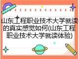 山东工程职业技术大学就读的真实感觉如何(山东工程职业技术大学就读体验)