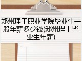 郑州理工职业学院毕业生一般年薪多少钱(郑州理工毕业生年薪)