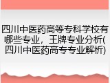 四川中医药高等专科学校有哪些专业，王牌专业分析(四川中医药高专专业解析)