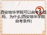 西安培华学院可以自考去读吗，为什么(西安培华学院自考条件)