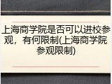 上海商学院是否可以进校参观，有何限制(上海商学院参观限制)