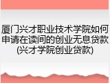 厦门兴才职业技术学院如何申请在读间的创业无息贷款(兴才学院创业贷款)
