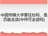 中国传媒大学要住校吗，是否能走读(中传可走读吗)
