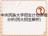 中央民族大学招生计划详细分析(民大招生解析)