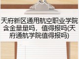 天府新区通用航空职业学院含金量量吗，值得报吗(天府通航学院值得报吗)