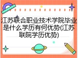 江苏联合职业技术学院毕业是什么学历有何优势(江苏联院学历优势)