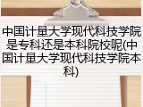 中国计量大学现代科技学院是专科还是本科院校呢(中国计量大学现代科技学院本科)