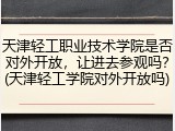 天津轻工职业技术学院是否对外开放，让进去参观吗？(天津轻工学院对外开放吗)