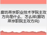 廊坊燕京职业技术学院主攻方向是什么，怎么样(廊坊燕京职院主攻方向)