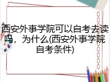 西安外事学院可以自考去读吗，为什么(西安外事学院自考条件)