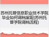 苏州托普信息职业技术学院毕业如何调档案呢(苏州托普学院调档流程)