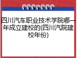 四川汽车职业技术学院哪一年成立建校的(四川汽院建校年份)