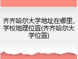 齐齐哈尔大学地址在哪里，学校地理位置(齐齐哈尔大学位置)