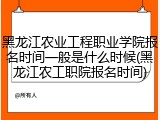 黑龙江农业工程职业学院报名时间一般是什么时候(黑龙江农工职院报名时间)