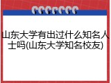 山东大学有出过什么知名人士吗(山东大学知名校友)