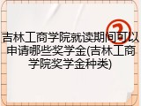 吉林工商学院就读期间可以申请哪些奖学金(吉林工商学院奖学金种类)
