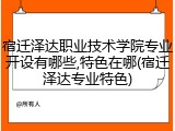 宿迁泽达职业技术学院专业开设有哪些,特色在哪(宿迁泽达专业特色)