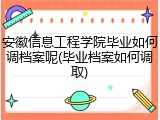 安徽信息工程学院毕业如何调档案呢(毕业档案如何调取)