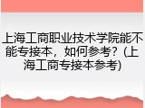 上海工商职业技术学院能不能专接本，如何参考？(上海工商专接本参考)
