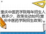 重庆中医药学院每年招生人数多少，政策变动如何(重庆中医药学院招生政策)