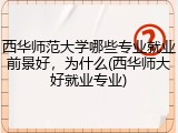 西华师范大学哪些专业就业前景好，为什么(西华师大好就业专业)