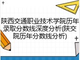 陕西交通职业技术学院历年录取分数线深度分析(陕交院历年分数线分析)
