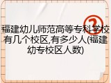 福建幼儿师范高等专科学校有几个校区,有多少人(福建幼专校区人数)