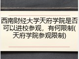 西南财经大学天府学院是否可以进校参观，有何限制(天府学院参观限制)