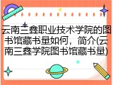 云南三鑫职业技术学院的图书馆藏书量如何，简介(云南三鑫学院图书馆藏书量)