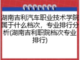 湖南吉利汽车职业技术学院属于什么档次，专业排行分析(湖南吉利职院档次专业排行)