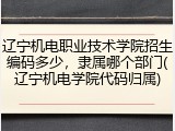 辽宁机电职业技术学院招生编码多少，隶属哪个部门(辽宁机电学院代码归属)