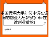 中国传媒大学如何申请在读间的创业无息贷款(中传在读创业贷款)