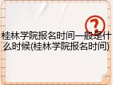 桂林学院报名时间一般是什么时候(桂林学院报名时间)